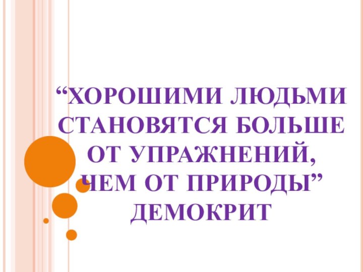 “ХОРОШИМИ ЛЮДЬМИ СТАНОВЯТСЯ БОЛЬШЕ  ОТ УПРАЖНЕНИЙ,  ЧЕМ ОТ ПРИРОДЫ” ДЕМОКРИТ