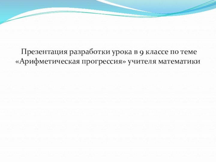 Презентация разработки урока в 9 классе по теме «Арифметическая прогрессия» учителя математики