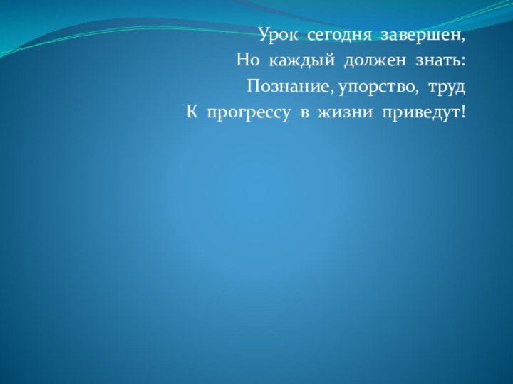 Урок сегодня завершен,Но каждый должен знать:Познание, упорство, трудК прогрессу в жизни приведут!