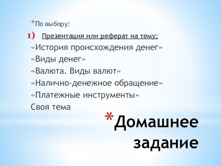 Домашнее заданиеПо выбору:Презентация или реферат на тему:«История происхождения денег»«Виды денег»«Валюта. Виды валют»«Налично-денежное обращение»«Платежные инструменты»Своя тема