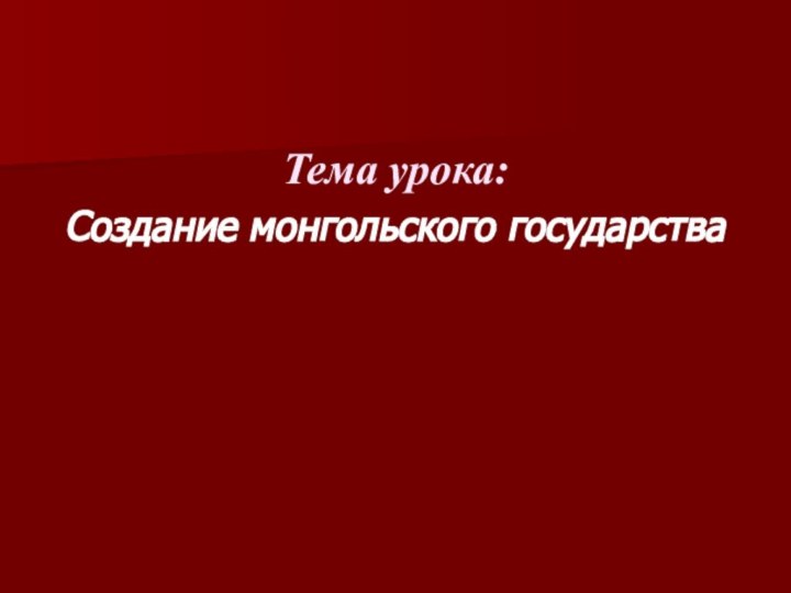 Тема урока:Создание монгольского государства