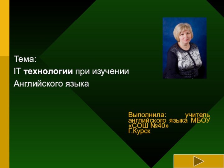 Выполнила: учитель английского языка МБОУ «СОШ №40»Г.Курск  Тема:IT технологии при изучении Английского языка