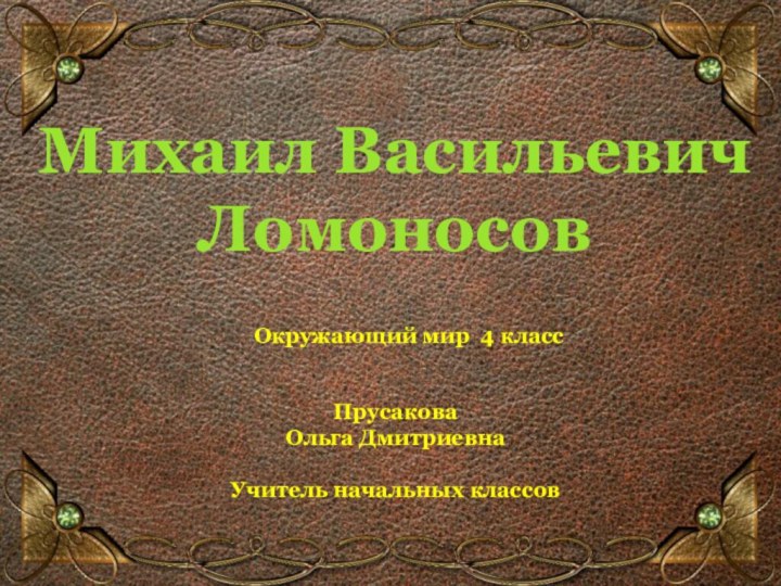 Михаил Васильевич ЛомоносовПрусаковаОльга ДмитриевнаУчитель начальных классовОкружающий мир 4 класс