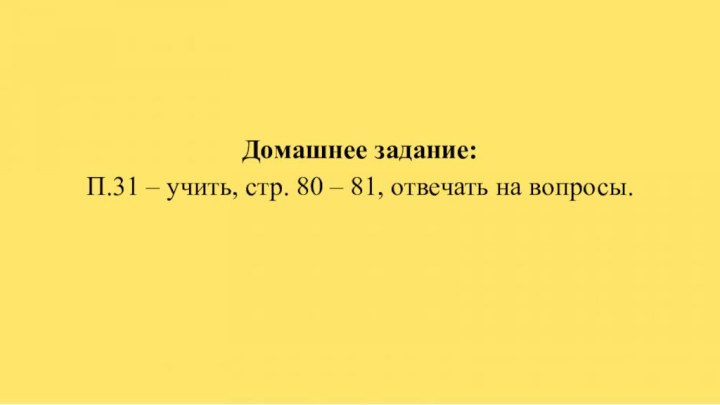 Домашнее задание: П.31 – учить, стр. 80 – 81, отвечать на вопросы.