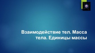 Презентация по физике на тему Взаимодействие тел. Масса тела. Единицы массы (7 класс)