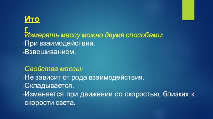 ИтогИзмерять массу можно двумя способами:При взаимодействии.Взвешиванием.Свойства массы:Не зависит от рода взаимодействия. Складывается.Изменяется