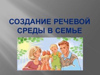 Презентация:Создание речевой среды в семье