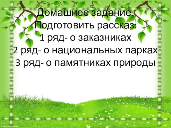 Домашнее задание. Подготовить рассказ: 1 ряд- о заказниках 2 ряд- о национальных