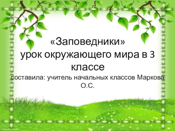 «Заповедники» урок окружающего мира в 3 классе составила: учитель начальных классов Маркова О.С.