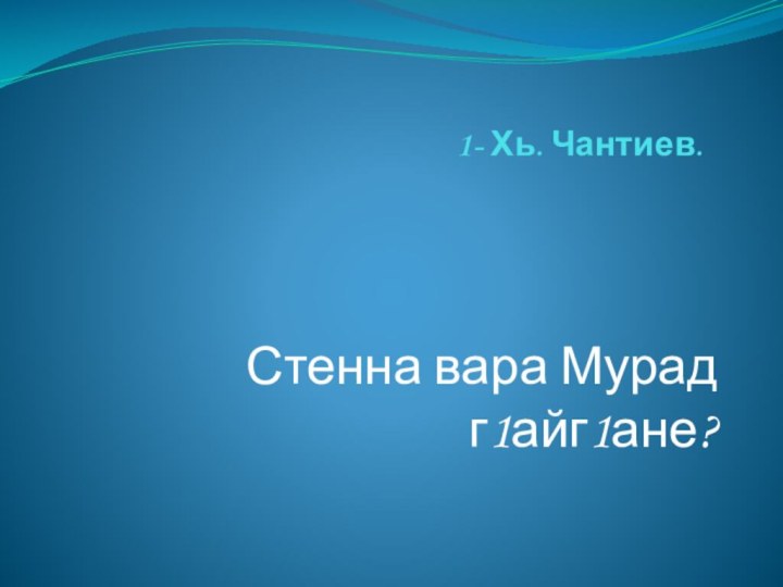 1- Хь. Чантиев. Стенна вара Мурад г1айг1ане?