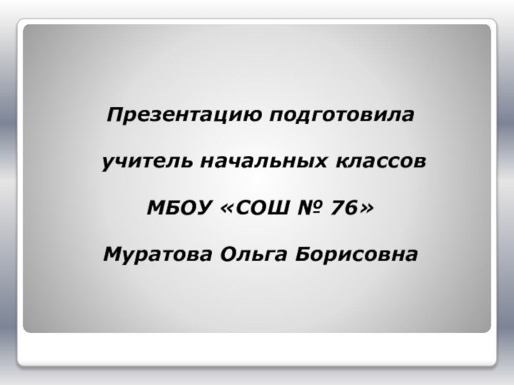 Презентацию подготовила учитель начальных классов МБОУ «СОШ № 76» Муратова Ольга Борисовна