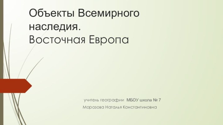 Объекты Всемирного наследия. Восточная Европа  учитель географии МБОУ школа № 7Морозова Наталья Константиновна