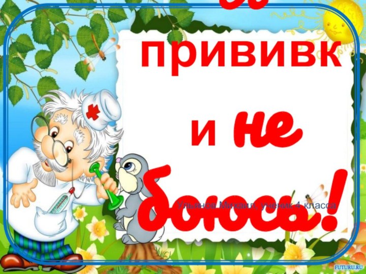 Я прививки не боюсь!Ульянов Михаил, ученик 4 класса