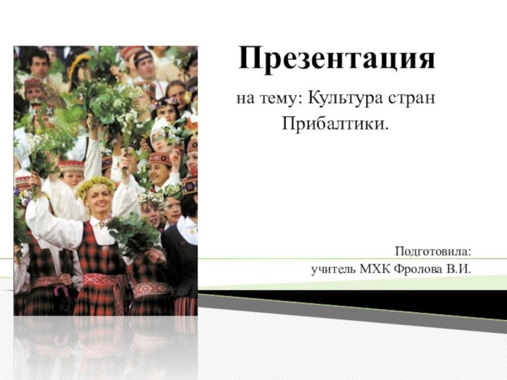 Презентацияна тему: Культура стран Прибалтики. Подготовила:учитель МХК Фролова В.И.