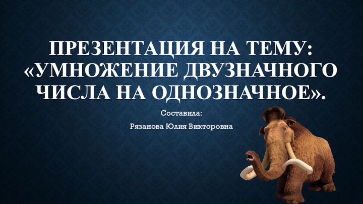 Презентация на тему: «Умножение двузначного числа на однозначное».Составила:Рязанова Юлия Викторовна