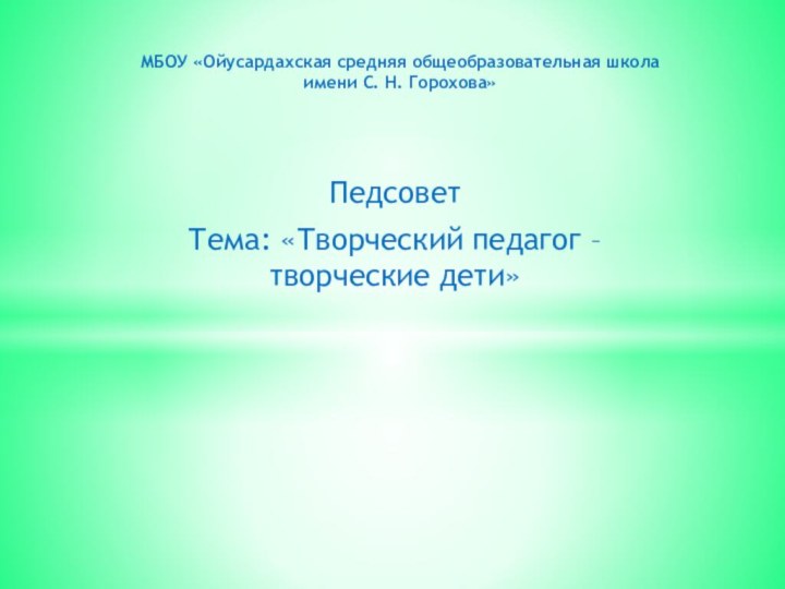 ПедсоветТема: «Творческий педагог – творческие дети»МБОУ «Ойусардахская средняя общеобразовательная школа  имени С. Н. Горохова»