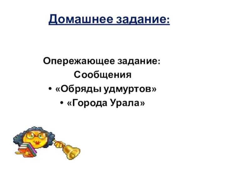 Домашнее задание:  Опережающее задание: Сообщения«Обряды удмуртов»«Города Урала»