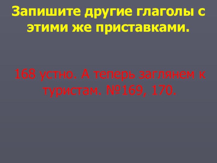 Запишите другие глаголы с этими же приставками.168 устно. А теперь заглянем к туристам. №169, 170.