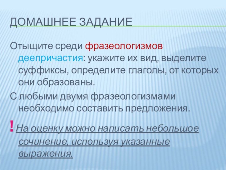 Домашнее заданиеОтыщите среди фразеологизмов деепричастия: укажите их вид, выделите суффиксы, определите глаголы,