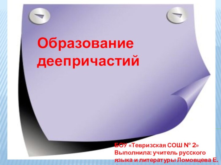 Образование деепричастийБОУ «Тевризская СОШ № 2»Выполнила: учитель русского языка и литературы Ломовцева Е.О.