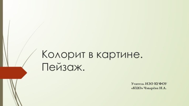 Колорит в картине. Пейзаж.Учитель ИЗО КГФОУ «КЦО» Чмырёва Н.А.