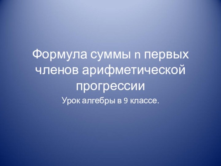 Формула суммы n первых членов арифметической прогрессииУрок алгебры в 9 классе.