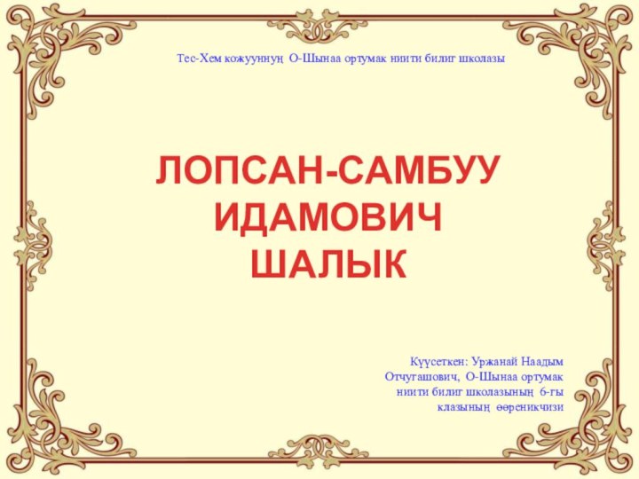 Күүсеткен: Уржанай Наадым Отчугашович, О-Шынаа ортумак ниити билиг школазының 6-гы клазының өөреникчизиЛОПСАН-САМБУУ