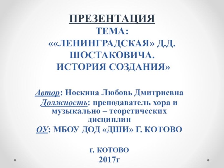 ПРЕЗЕНТАЦИЯ ТЕМА: ««ЛЕНИНГРАДСКАЯ» Д.Д.ШОСТАКОВИЧА.  ИСТОРИЯ СОЗДАНИЯ»Автор: Носкина Любовь ДмитриевнаДолжность: преподаватель хора