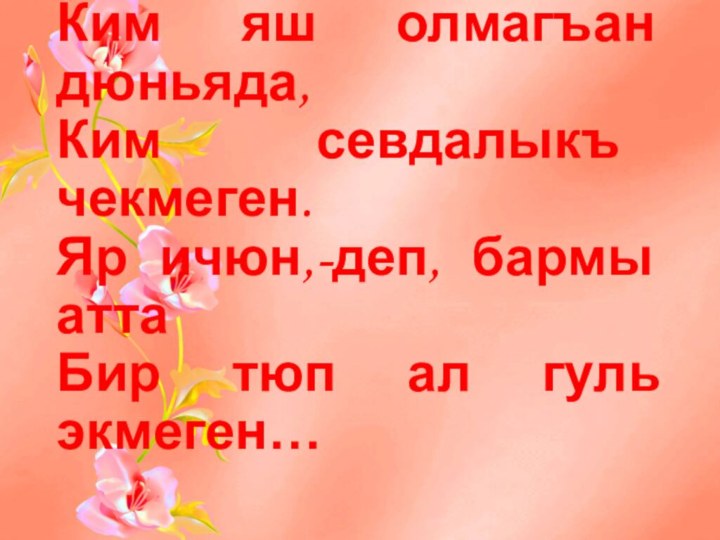 Ким яш олмагъан дюньяда, Ким севдалыкъ чекмеген. Яр ичюн,-деп, бармы атта Бир тюп ал гуль экмеген…