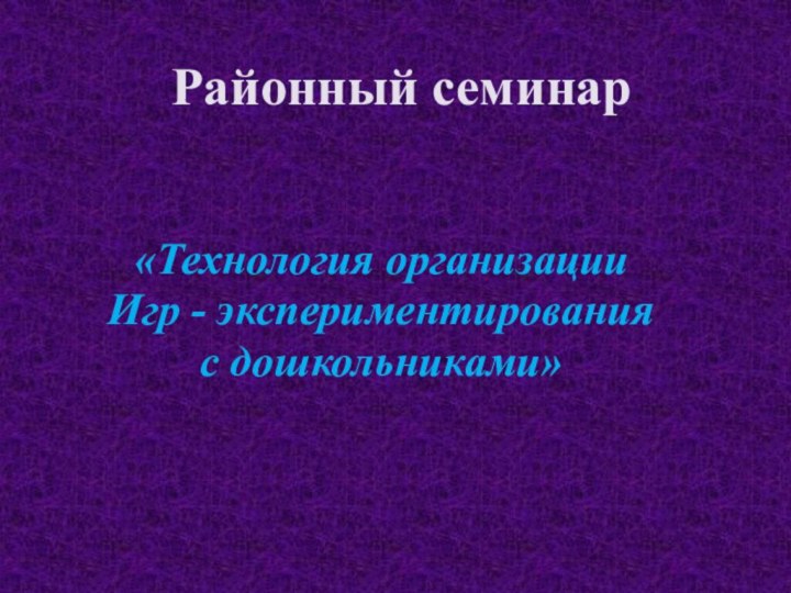 Районный семинар  «Технология организации Игр - экспериментирования с дошкольниками» 