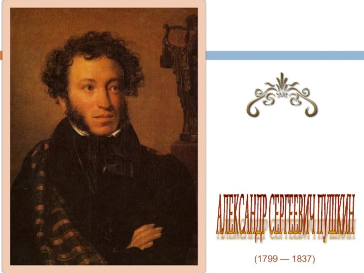 (1799 — 1837) АЛЕКСАНДР СЕРГЕЕВИЧ ПУШКИН