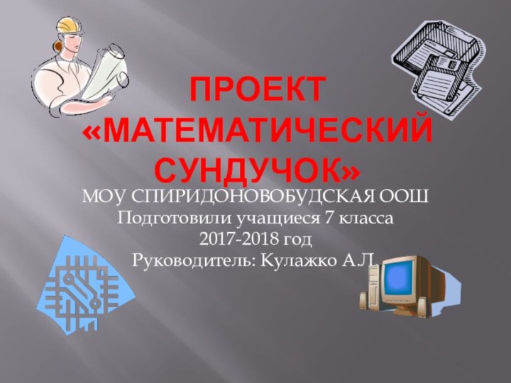 Проект «МАТЕМАТИЧЕСКИЙ СУНДУЧОК»МОУ СПИРИДОНОВОБУДСКАЯ ООШПодготовили учащиеся 7 класса2017-2018 годРуководитель: Кулажко А.Л.