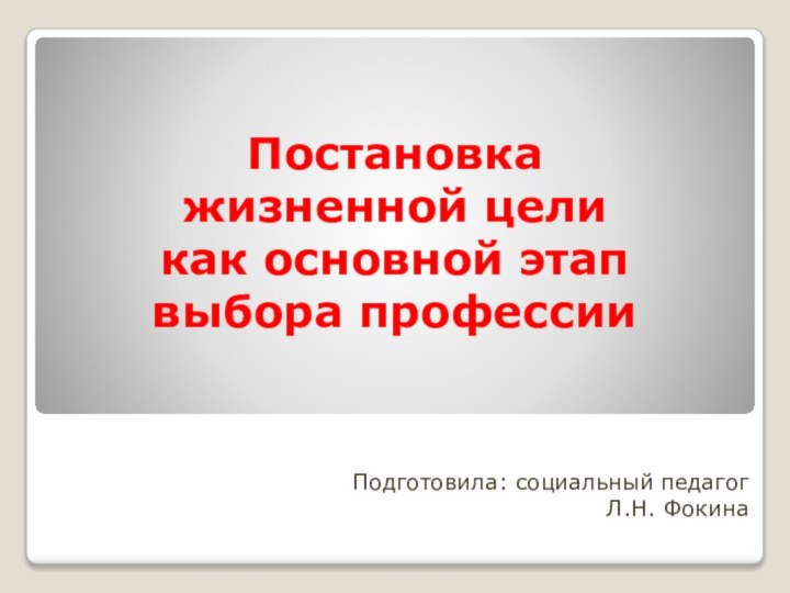 Подготовила: социальный педагог Л.Н. ФокинаПостановка жизненной цели как основной этап выбора профессии