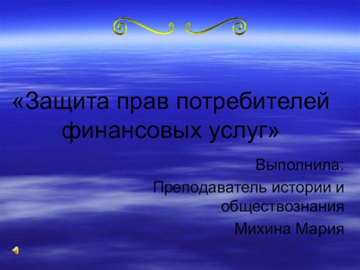 «Защита прав потребителей финансовых услуг»Выполнила:Преподаватель истории и обществознанияМихина Мария