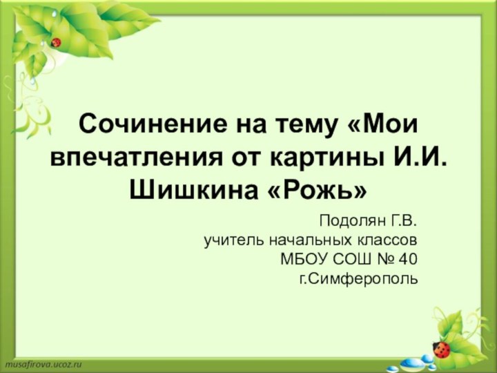 Сочинение на тему «Мои впечатления от картины И.И.Шишкина «Рожь»Подолян Г.В.учитель начальных классовМБОУ СОШ № 40г.Симферополь