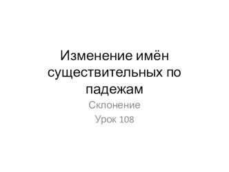 Изменение имен существительных по падежам. Урок 108 по русскому языку. (3 класс)