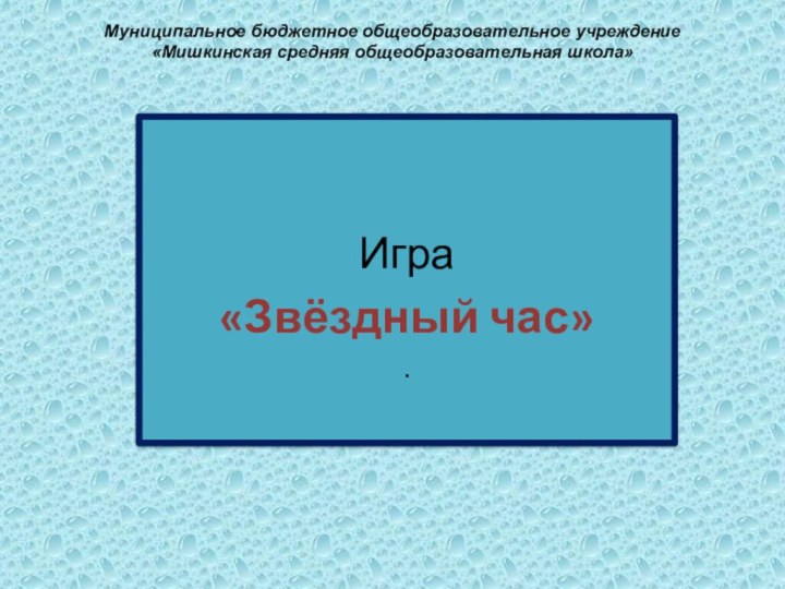 Муниципальное бюджетное общеобразовательное учреждение  «Мишкинская средняя общеобразовательная школа»  Игра«Звёздный час».