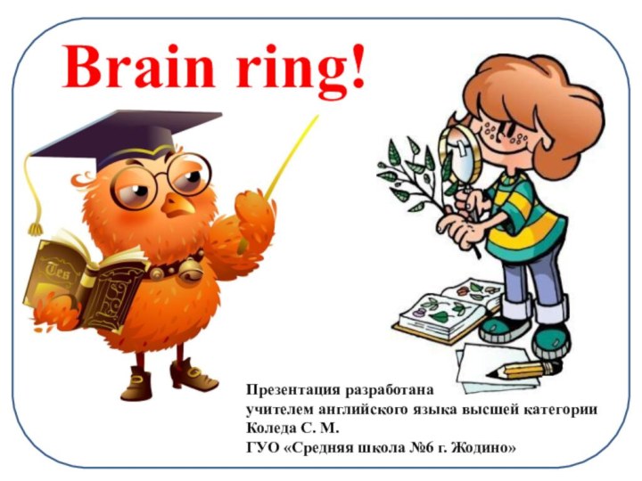 Brain ring!Презентация разработана учителем английского языка высшей категорииКоледа С. М.ГУО «Средняя школа №6 г. Жодино»