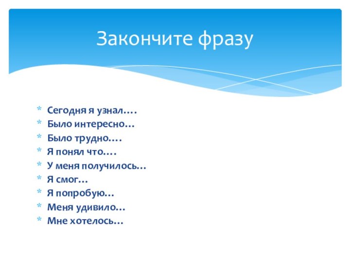 Сегодня я узнал….Было интересно…Было трудно….Я понял что….У меня получилось…Я смог…Я попробую…Меня удивило…Мне хотелось…Закончите фразу