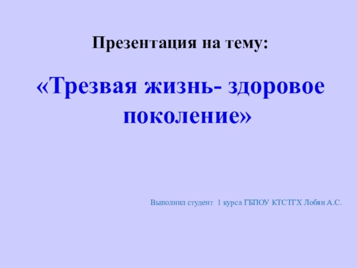 Презентация на тему:«Трезвая жизнь- здоровое поколение»Выполнил студент 1 курса ГБПОУ КТСТГХ Лобян А.С.