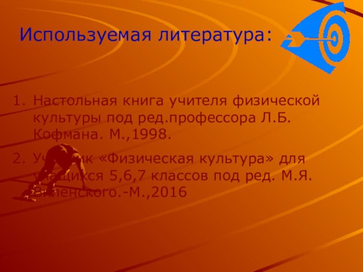 Используемая литература:Настольная книга учителя физической культуры под ред.профессора Л.Б. Кофмана. М.,1998.Учебник «Физическая