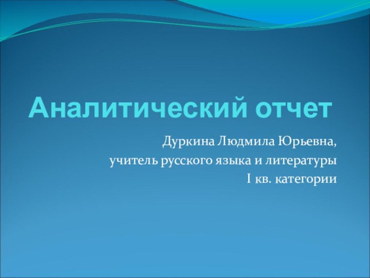 Аналитический отчет Дуркина Людмила Юрьевна, учитель русского языка и литературы I кв. категории