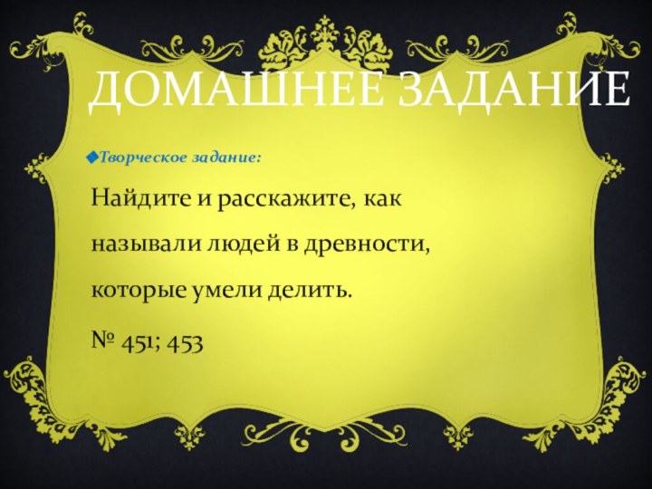 ДОМАШНЕЕ ЗАДАНИЕТворческое задание:Найдите и расскажите, как называли людей в древности, которые умели делить.№ 451; 453