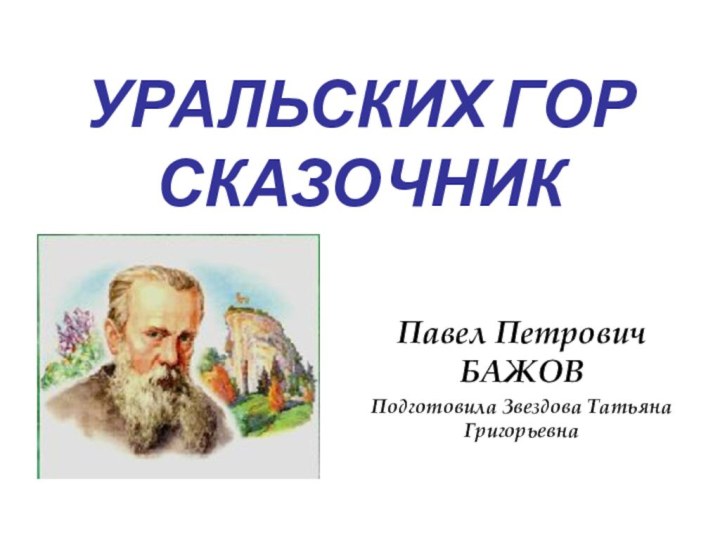 УРАЛЬСКИХ ГОР СКАЗОЧНИКПавел Петрович БАЖОВПодготовила Звездова Татьяна Григорьевна