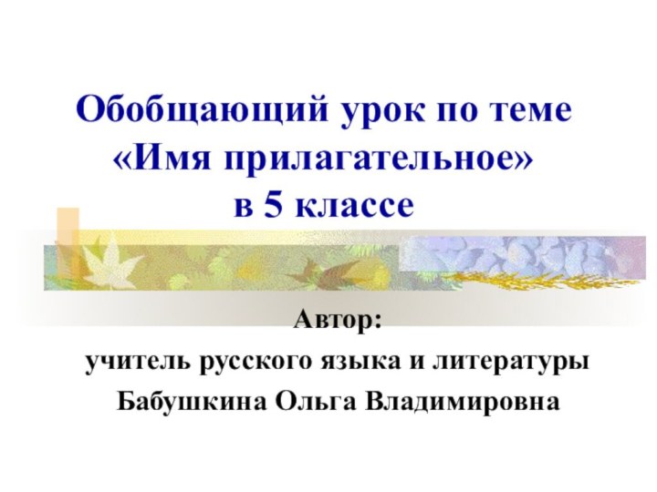 Обобщающий урок по теме «Имя прилагательное» в 5 классеАвтор:учитель русского языка и литературыБабушкина Ольга Владимировна