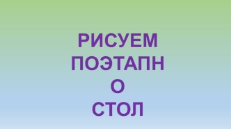 Урок-презентация по ИЗО Рисуем поэтапно стол