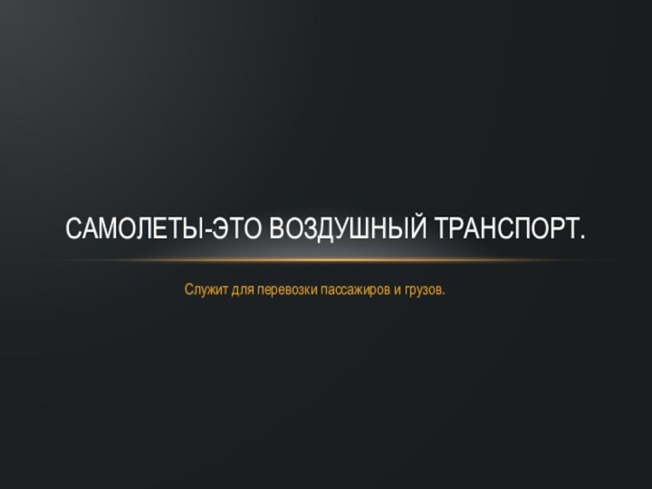 Служит для перевозки пассажиров и грузов.Самолеты-это воздушный транспорт.