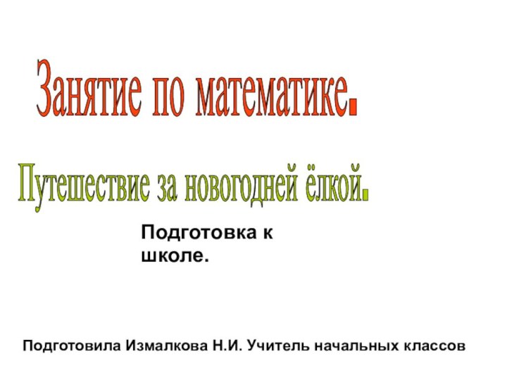 Занятие по математике.Подготовка к школе.Путешествие за новогодней ёлкой.Подготовила Измалкова Н.И. Учитель начальных классов