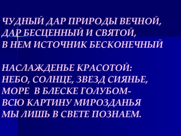 ЧУДНЫЙ ДАР ПРИРОДЫ ВЕЧНОЙ,ДАР БЕСЦЕННЫЙ И СВЯТОЙ,В НЕМ ИСТОЧНИК БЕСКОНЕЧНЫЙНАСЛАЖДЕНЬЕ КРАСОТОЙ:НЕБО, СОЛНЦЕ,