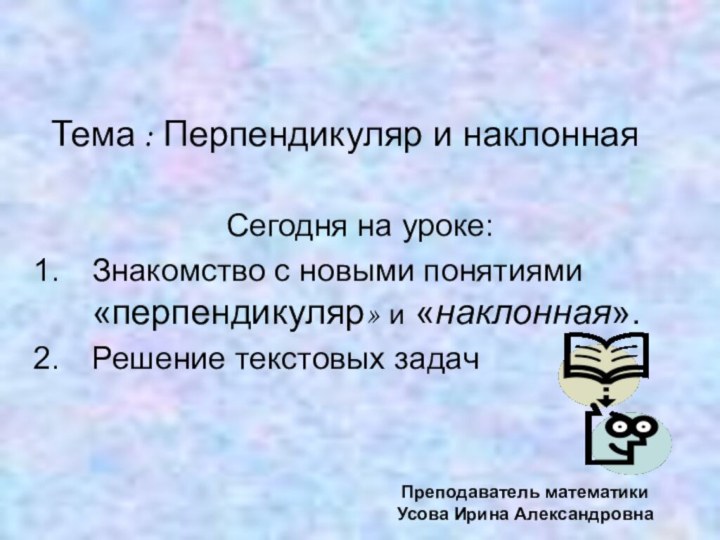 Тема : Перпендикуляр и наклоннаяСегодня на уроке:Знакомство с новыми понятиями «перпендикуляр» и